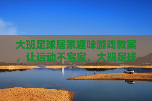 大班足球居家趣味游戏教案，让运动不宅家，大班足球居家趣味游戏教案，运动不宅家