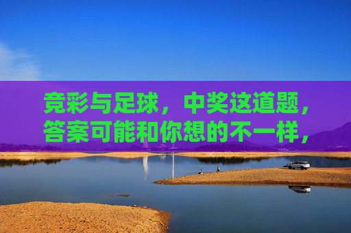 竞彩与足球，中奖这道题，答案可能和你想的不一样，竞彩与足球，中奖的答案，可能和你想的不一样