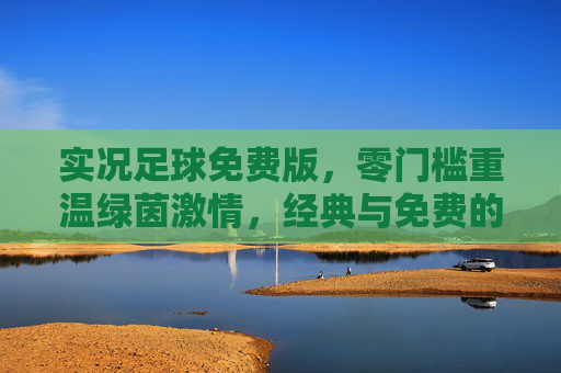 实况足球免费版，零门槛重温绿茵激情，经典与免费的完美碰撞，实况足球免费版，零门槛重温经典绿茵激情