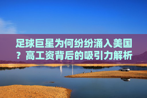 足球巨星为何纷纷涌入美国？高工资背后的吸引力解析，足球巨星涌入美国，高工资背后的吸引力解析