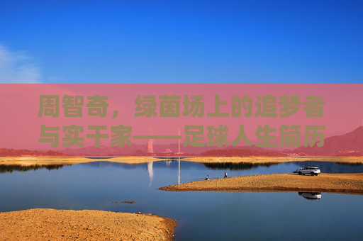 周智奇,绿茵场上的追梦者与实干家——足球人生简历扫描,周智奇,绿茵追梦实干家的足球人生扫描 周智奇,绿茵场上的追梦者与实干家——足球人生简历扫描,周智奇,绿茵追梦实干家的足球人生扫描