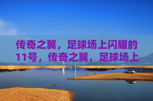 传奇之翼,足球场上闪耀的11号,传奇之翼,足球场上闪耀的11号 传奇之翼,足球场上闪耀的11号,传奇之翼,足球场上闪耀的11号