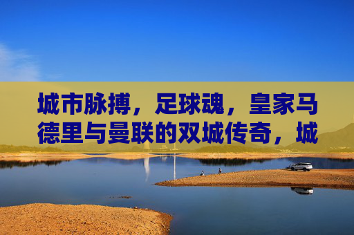 城市脉搏，足球魂，皇家马德里与曼联的双城传奇，城市脉魂，皇马曼联双城传奇