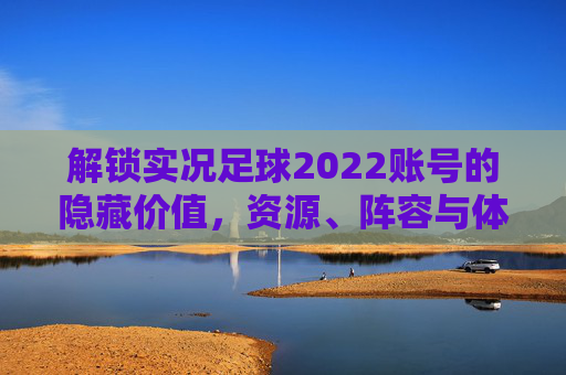 解锁实况足球2022账号的隐藏价值,资源、阵容与体验升级,解锁实况足球2022账号隐藏价值,资源阵容体验升级 解锁实况足球2022账号的隐藏价值,资源、阵容与体验升级,解锁实况足球2022账号隐藏价值,资源阵容体验升级