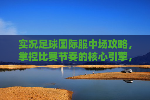 实况足球国际服中场攻略,掌控比赛节奏的核心引擎,实况足球国际服中场攻略,掌控比赛节奏的核心引擎 实况足球国际服中场攻略,掌控比赛节奏的核心引擎,实况足球国际服中场攻略,掌控比赛节奏的核心引擎