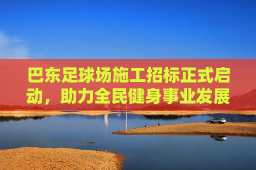 巴东足球场施工招标正式启动,助力全民健身事业发展 巴东足球场施工招标正式启动,助力全民健身事业发展