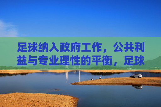 足球纳入政府工作，公共利益与专业理性的平衡，足球纳入政府工作，公共利益与专业理性的平衡