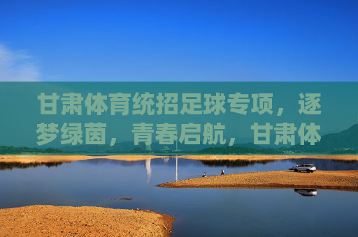 甘肃体育统招足球专项,逐梦绿茵,青春启航,甘肃体育统招足球专项,逐梦绿茵,青春启航 甘肃体育统招足球专项,逐梦绿茵,青春启航,甘肃体育统招足球专项,逐梦绿茵,青春启航