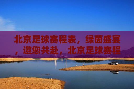 北京足球赛程表，绿茵盛宴，邀您共赴，北京足球赛程表，绿茵盛宴邀您共赴