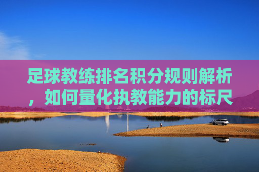 足球教练排名积分规则解析，如何量化执教能力的标尺？足球教练排名积分规则，量化执教能力的标尺