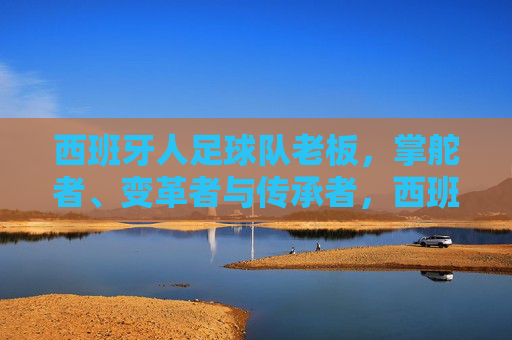 西班牙人足球队老板,掌舵者、变革者与传承者,西班牙人队掌门人,掌舵、变革与传承 西班牙人足球队老板,掌舵者、变革者与传承者,西班牙人队掌门人,掌舵、变革与传承
