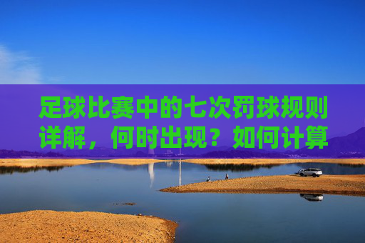 足球比赛中的七次罚球规则详解,何时出现?如何计算? 足球比赛中的七次罚球规则详解,何时出现?如何计算?