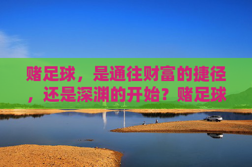 赌足球,是通往财富的捷径,还是深渊的开始?赌足球,捷径还是深渊? 赌足球,是通往财富的捷径,还是深渊的开始?赌足球,捷径还是深渊?