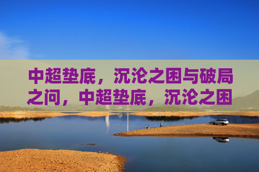 中超垫底,沉沦之困与破局之问,中超垫底,沉沦之困与破局之问 中超垫底,沉沦之困与破局之问,中超垫底,沉沦之困与破局之问