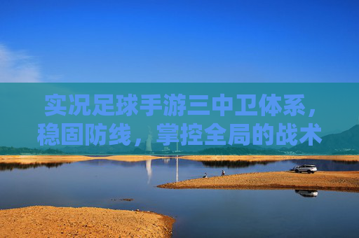 实况足球手游三中卫体系,稳固防线,掌控全局的战术基石,实况足球手游三中卫体系,稳固防线掌控全局的战术基石 实况足球手游三中卫体系,稳固防线,掌控全局的战术基石,实况足球手游三中卫体系,稳固防线掌控全局的战术基石