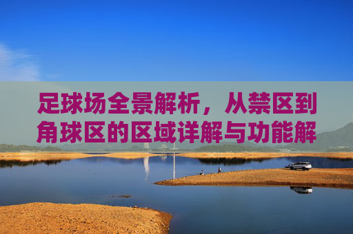 足球场全景解析,从禁区到角球区的区域详解与功能解读,足球场全景解析,禁区到角球区的区域与功能详解 足球场全景解析,从禁区到角球区的区域详解与功能解读,足球场全景解析,禁区到角球区的区域与功能详解