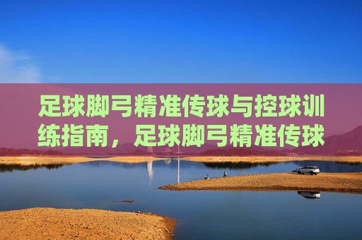 足球脚弓精准传球与控球训练指南,足球脚弓精准传球与控球训练指南 足球脚弓精准传球与控球训练指南,足球脚弓精准传球与控球训练指南