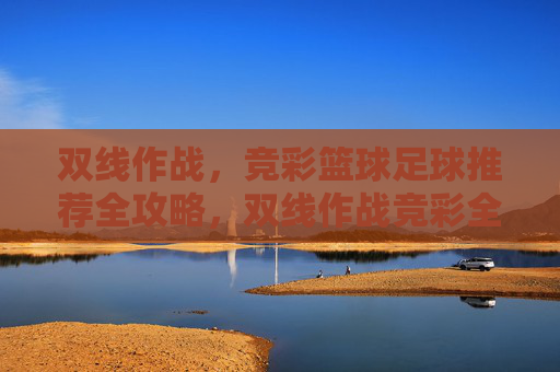 双线作战，竞彩篮球足球推荐全攻略，双线作战竞彩全攻略，篮球足球推荐