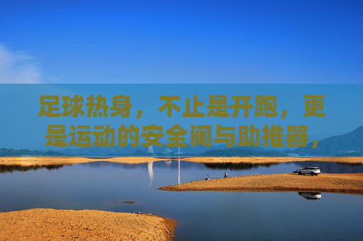 足球热身，不止是开跑，更是运动的安全阀与助推器，足球热身，不止开跑，更是安全阀与助推器