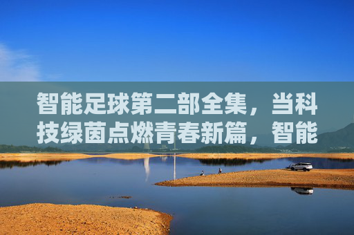 智能足球第二部全集,当科技绿茵点燃青春新篇,智能足球第二部,科技绿茵燃动青春新篇 智能足球第二部全集,当科技绿茵点燃青春新篇,智能足球第二部,科技绿茵燃动青春新篇