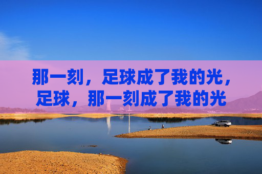 那一刻,足球成了我的光,足球,那一刻成了我的光 那一刻,足球成了我的光,足球,那一刻成了我的光