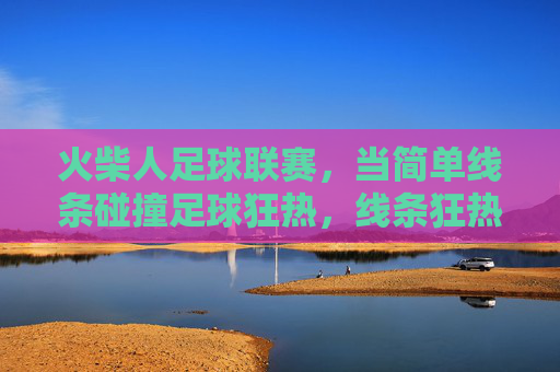火柴人足球联赛，当简单线条碰撞足球狂热，线条狂热，火柴人足球联赛