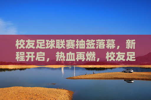 校友足球联赛抽签落幕,新程开启,热血再燃,校友足球联赛抽签落幕,新程开启热血再燃 校友足球联赛抽签落幕,新程开启,热血再燃,校友足球联赛抽签落幕,新程开启热血再燃