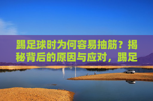 踢足球时为何容易抽筋?揭秘背后的原因与应对,踢足球抽筋?揭秘原因与应对 踢足球时为何容易抽筋?揭秘背后的原因与应对,踢足球抽筋?揭秘原因与应对