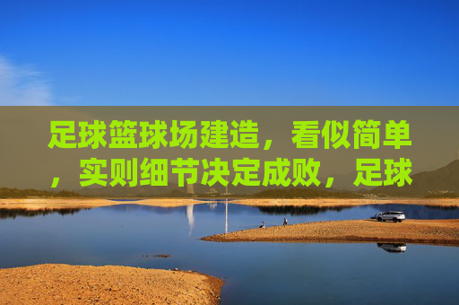 足球篮球场建造,看似简单,实则细节决定成败,足球篮球场建造,看似简单,细节定成败 足球篮球场建造,看似简单,实则细节决定成败,足球篮球场建造,看似简单,细节定成败