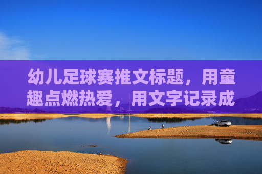 幼儿足球赛推文标题，用童趣点燃热爱，用文字记录成长，萌娃足球赛，童趣点燃热爱，文字定格成长