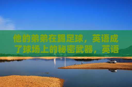 他的弟弟在踢足球，英语成了球场上的秘密武器，英语，弟弟球场上的秘密武器