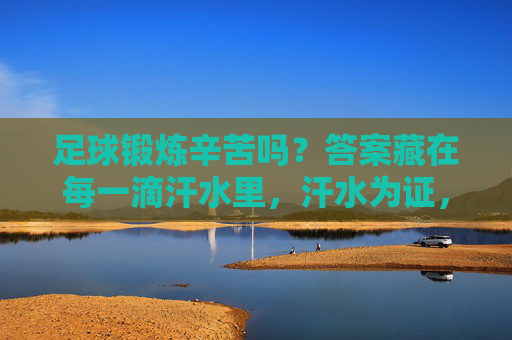 足球锻炼辛苦吗?答案藏在每一滴汗水里,汗水为证,足球锻炼的辛苦 足球锻炼辛苦吗?答案藏在每一滴汗水里,汗水为证,足球锻炼的辛苦