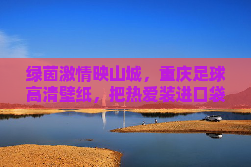 绿茵激情映山城，重庆足球高清壁纸，把热爱装进口袋，重庆足球壁纸，绿茵激情映山城，热爱装进口袋