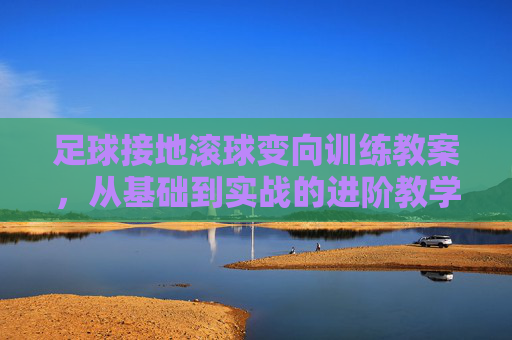 足球接地滚球变向训练教案，从基础到实战的进阶教学设计，足球接地滚球变向进阶训练教案，从基础到实战