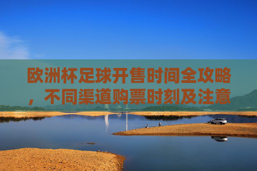 欧洲杯足球开售时间全攻略，不同渠道购票时刻及注意事项，欧洲杯开售时间全攻略，不同渠道购票时刻及注意事项