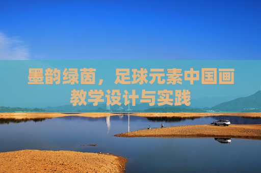 墨韵绿茵，足球元素中国画教学设计与实践
