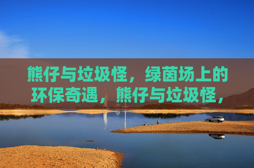 熊仔与垃圾怪,绿茵场上的环保奇遇,熊仔与垃圾怪,绿茵环保奇遇 熊仔与垃圾怪,绿茵场上的环保奇遇,熊仔与垃圾怪,绿茵环保奇遇