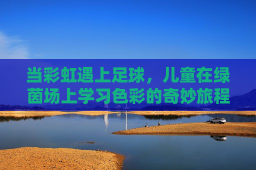 当彩虹遇上足球，儿童在绿茵场上学习色彩的奇妙旅程，彩虹遇上足球，儿童的绿茵色彩奇妙之旅