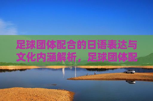 足球团体配合的日语表达与文化内涵解析，足球团体配合的日语表达与文化内涵解析