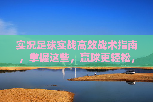 实况足球实战高效战术指南，掌握这些，赢球更轻松，实况足球高效战术指南，实战轻松赢球