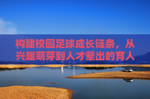 构建校园足球成长链条，从兴趣萌芽到人才辈出的育人之路，校园足球成长链贯通，兴趣萌芽到人才辈出的育人之路
