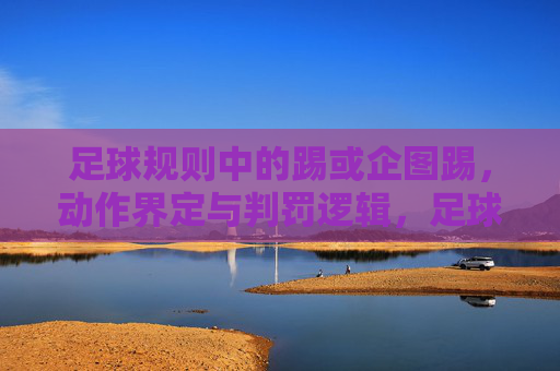 足球规则中的踢或企图踢，动作界定与判罚逻辑，足球规则中踢或企图踢的动作界定与判罚逻辑