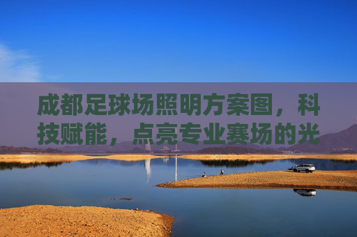 成都足球场照明方案图，科技赋能，点亮专业赛场的光与彩，科技赋能成都足球场照明，点亮专业赛场光与彩