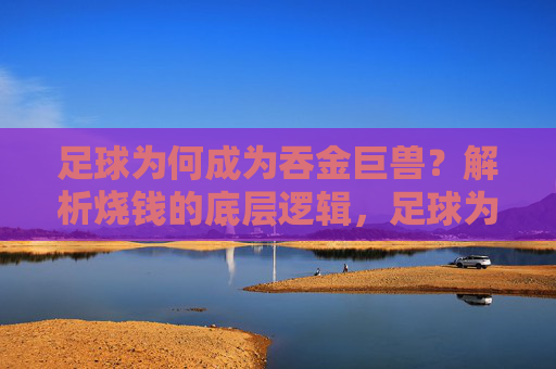 足球为何成为吞金巨兽?解析烧钱的底层逻辑,足球为何是吞金巨兽?解析烧钱底层逻辑 足球为何成为吞金巨兽?解析烧钱的底层逻辑,足球为何是吞金巨兽?解析烧钱底层逻辑