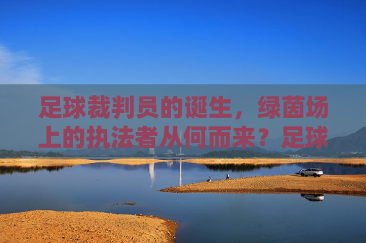 足球裁判员的诞生，绿茵场上的执法者从何而来？足球裁判员的诞生，绿茵场执法者的起源