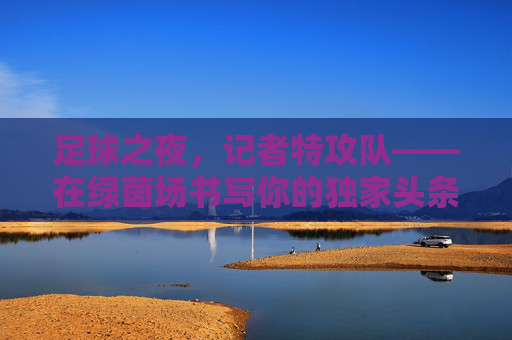 足球之夜,记者特攻队——在绿茵场书写你的独家头条,足球之夜记者特攻队,绿茵场独家头条书写者 足球之夜,记者特攻队——在绿茵场书写你的独家头条,足球之夜记者特攻队,绿茵场独家头条书写者