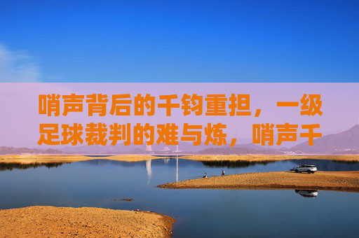 哨声背后的千钧重担,一级足球裁判的难与炼,哨声千钧,一级足球裁判的负重与淬炼 哨声背后的千钧重担,一级足球裁判的难与炼,哨声千钧,一级足球裁判的负重与淬炼