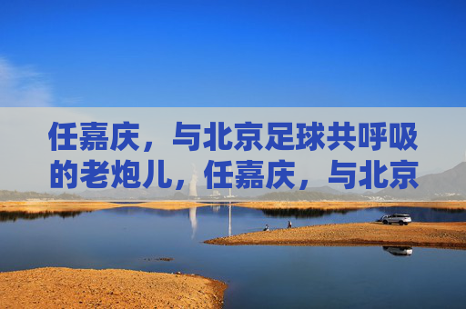 任嘉庆,与北京足球共呼吸的老炮儿,任嘉庆,与北京足球共呼吸的老炮儿 任嘉庆,与北京足球共呼吸的老炮儿,任嘉庆,与北京足球共呼吸的老炮儿