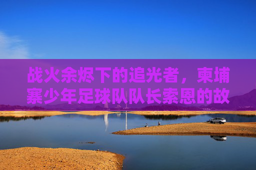 战火余烬下的追光者,柬埔寨少年足球队队长索恩的故事,柬埔寨少年足球队队长索恩,战火余烬下的追光者 战火余烬下的追光者,柬埔寨少年足球队队长索恩的故事,柬埔寨少年足球队队长索恩,战火余烬下的追光者