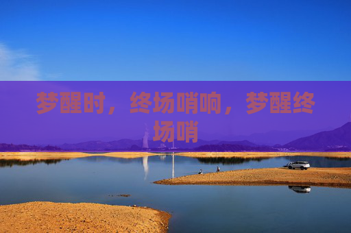 梦醒时,终场哨响,梦醒终场哨 梦醒时,终场哨响,梦醒终场哨